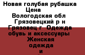 Новая голубая рубашка › Цена ­ 800 - Вологодская обл., Грязовецкий р-н, Грязовец г. Одежда, обувь и аксессуары » Женская одежда и обувь   . Вологодская обл.